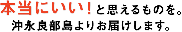 本当にいい！と思えるものを。沖永良部島よりお届けします。